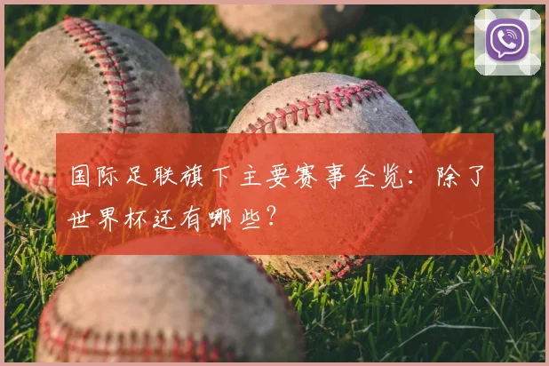 国际足联旗下主要赛事全览：除了世界杯还有哪些？