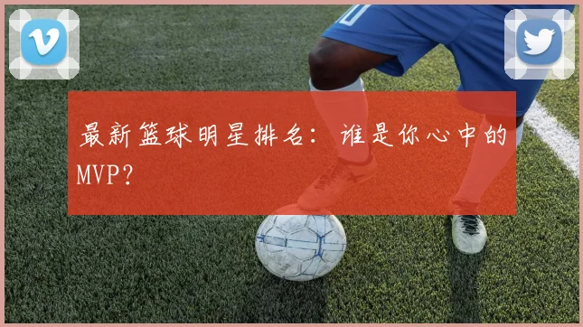 最新篮球明星排名:谁是你心中的MVP?