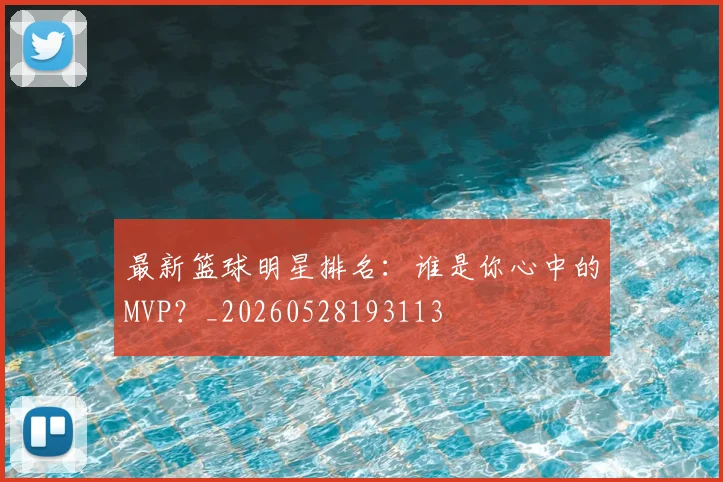 最新篮球明星排名:谁是你心中的MVP?_20260528193113