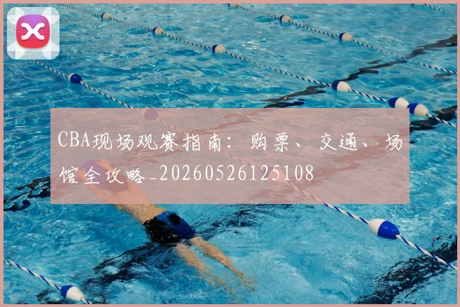 CBA现场观赛指南：购票、交通、场馆全攻略_20260526125108