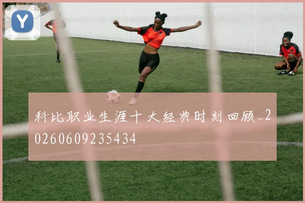 科比职业生涯十大经典时刻回顾_20260609235434