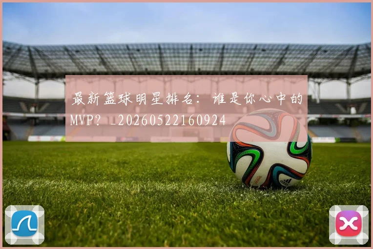 最新篮球明星排名:谁是你心中的MVP?_20260522160924