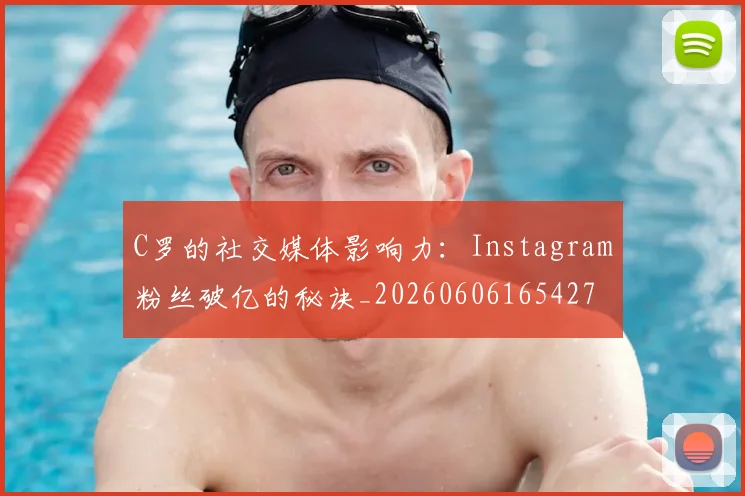 C罗的社交媒体影响力：Instagram粉丝破亿的秘诀_20260606165427