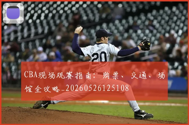 CBA现场观赛指南：购票、交通、场馆全攻略_20260526125108