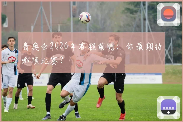 青奥会2026年赛程前瞻：你最期待哪项比赛？