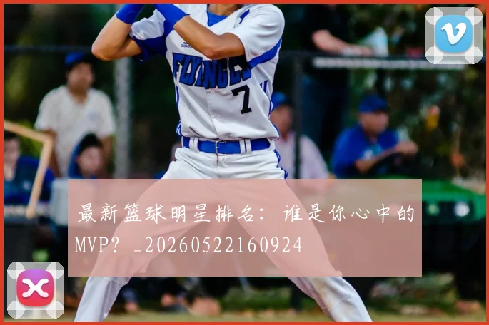 最新篮球明星排名：谁是你心中的MVP？_20260522160924