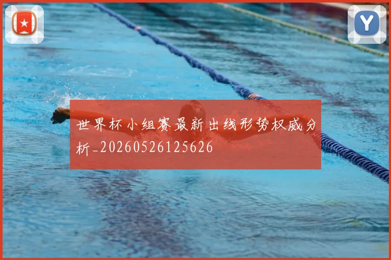 世界杯小组赛最新出线形势权威分析_20260526125626