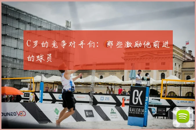 C罗的竞争对手们：那些激励他前进的球员