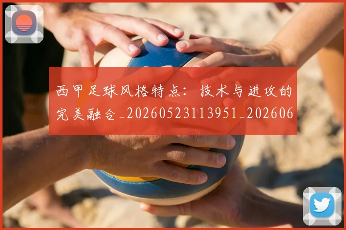 西甲足球风格特点：技术与进攻的完美融合_20260523113951_20260610170239