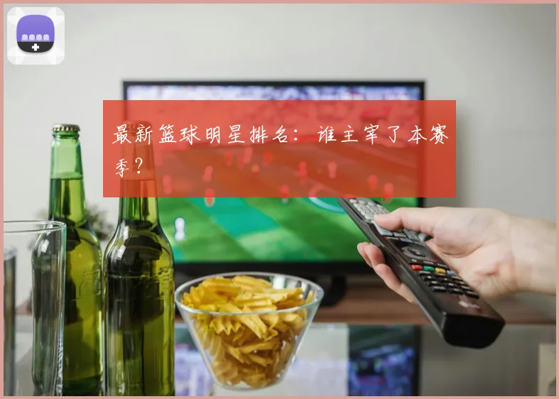 最新篮球明星排名:谁主宰了本赛季?