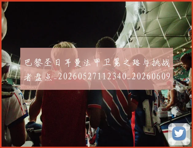 巴黎圣日耳曼法甲卫冕之路与挑战者盘点_20260527112340_20260609172124