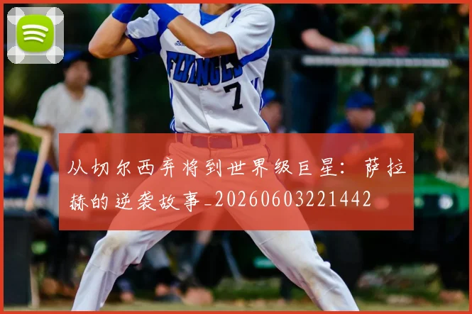 从切尔西弃将到世界级巨星：萨拉赫的逆袭故事_20260603221442